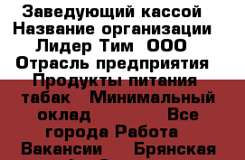 Заведующий кассой › Название организации ­ Лидер Тим, ООО › Отрасль предприятия ­ Продукты питания, табак › Минимальный оклад ­ 22 000 - Все города Работа » Вакансии   . Брянская обл.,Сельцо г.